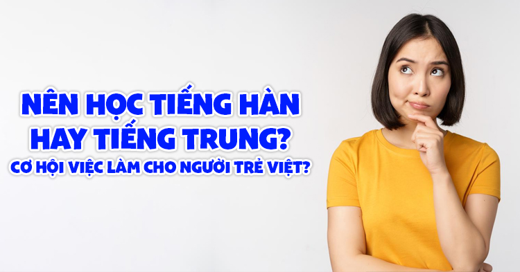 Nên học tiếng Hàn hay tiếng Trung? – Cơ hội việc làm cho người trẻ Việt